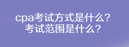 cpa考试方式是什么？考试范围是什么？