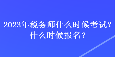 2023年税务师什么时候考试？什么时候报名？