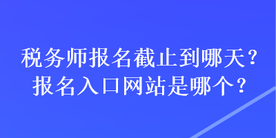 税务师报名截止到哪天？报名入口网站是哪个？