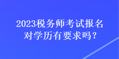 2023税务师考试报名对学历有要求吗？