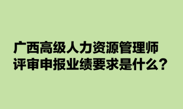 广西高级人力资源管理师评审申报业绩要求是什么？