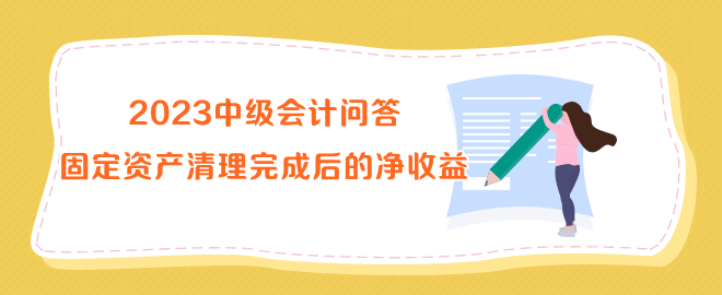 2023中级会计问答：固定资产清理完成后的净收益