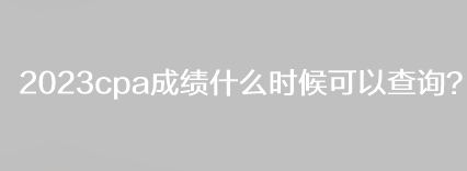 2023cpa成绩什么时候可以查询？