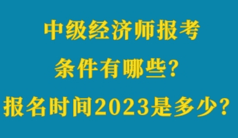 中级经济师报考条件有哪些？报名时间2023年是多少？