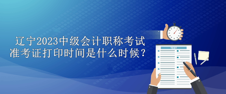 辽宁2023中级会计职称考试准考证打印时间是什么时候？