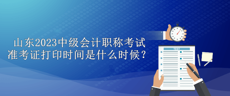 山东2023中级会计职称考试准考证打印时间是什么时候？