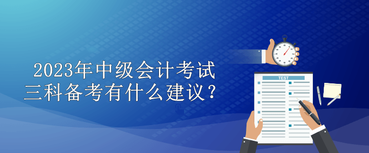 2023年中级会计考试三科备考有什么建议？