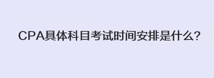 CPA具体科目考试时间安排是什么？