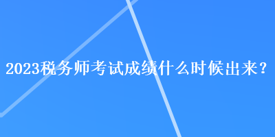 2023税务师考试成绩什么时候出来？