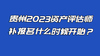 贵州2023资产评估师补报名什么时候开始？