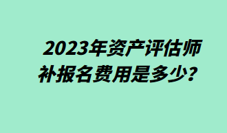 2023年资产评估师补报名费用是多少？