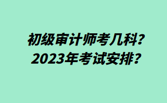 初级审计师考几科？2023年考试安排？