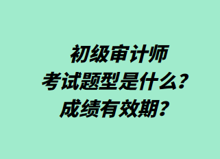 初级审计师考试题型是什么？成绩有效期？