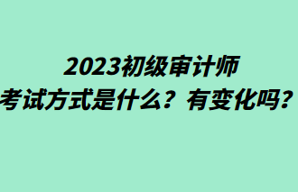 2023初级审计师考试方式是什么？有变化吗？