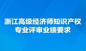 浙江高级经济师知识产权专业评审业绩要求