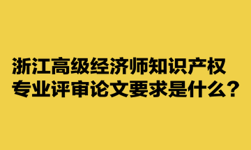 浙江高级经济师知识产权专业评审论文要求是什么？