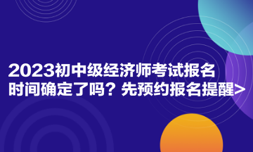 2023初中级经济师考试报名时间确定了吗 先预约报名提醒