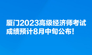 厦门2023高级经济师考试成绩预计8月中旬公布！