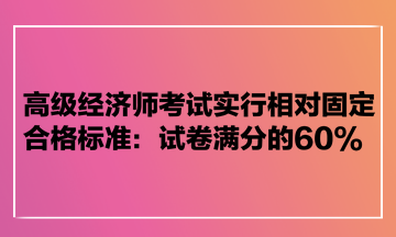 高级经济师考试实行相对固定合格标准：试卷满分的60%