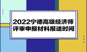 2022宁德高级经济师评审申报材料报送时间