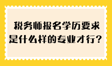 税务师报名学历要求是什么样的专业才行？