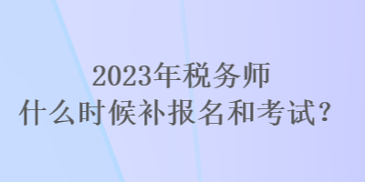 2023年税务师什么时候补报名和考试？