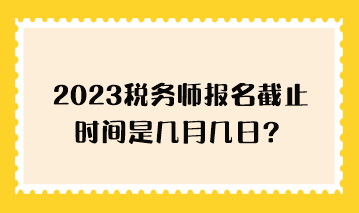 2023税务师报名截止时间是几月几日？