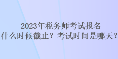 2023年税务师考试报名什么时候截止？考试时间是哪天？