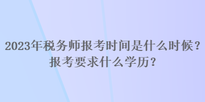 2023年税务师报考时间是什么时候？报考要求什么学历？