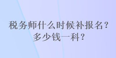 税务师什么时候补报名？多少钱一科？