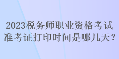 2023税务师职业资格考试准考证打印时间是哪几天？