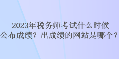 2023年税务师考试什么时候公布成绩？出成绩的网站是哪个？