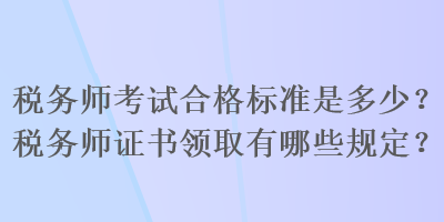 税务师考试合格标准是多少？税务师证书领取有哪些规定？