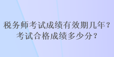 税务师考试成绩有效期几年？考试合格成绩多少分？