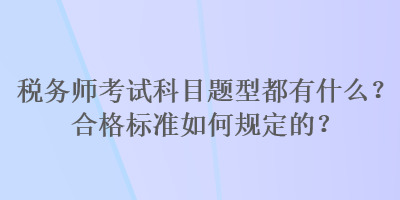 税务师考试科目题型都有什么？合格标准如何规定的？