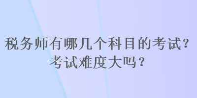 税务师有哪几个科目的考试？考试难度大吗？