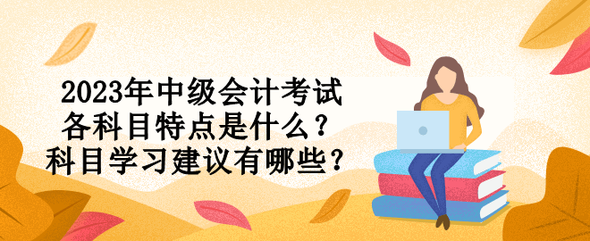 2023年中级会计考试各科目特点是什么？科目学习建议有哪些？