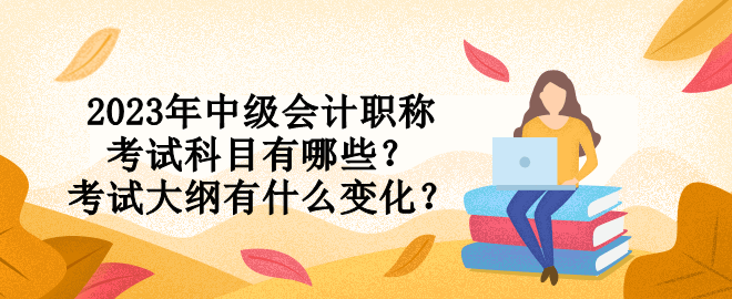 2023年中级会计职称考试科目有哪些？考试大纲有什么变化？