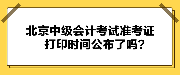 北京中级会计考试准考证打印时间公布了吗？