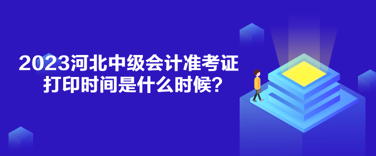 2023河北中级会计准考证打印时间是什么时候？