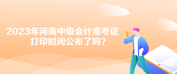 2023年河南中级会计准考证打印时间公布了吗？