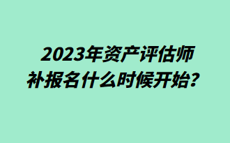  2023年资产评估师补报名什么时候开始？