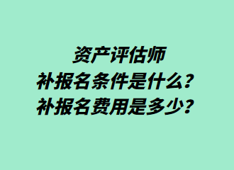 资产评估师补报名条件是什么？补报名费用是多少？