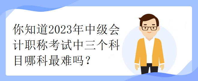 你知道2023年中级会计职称考试中三个科目哪科最难吗？