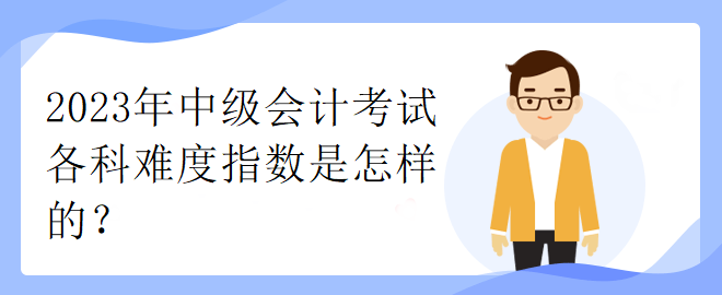 2023年中级会计考试各科难度指数是怎样的？