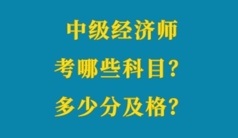 中级经济师考哪些科目？多少分及格？