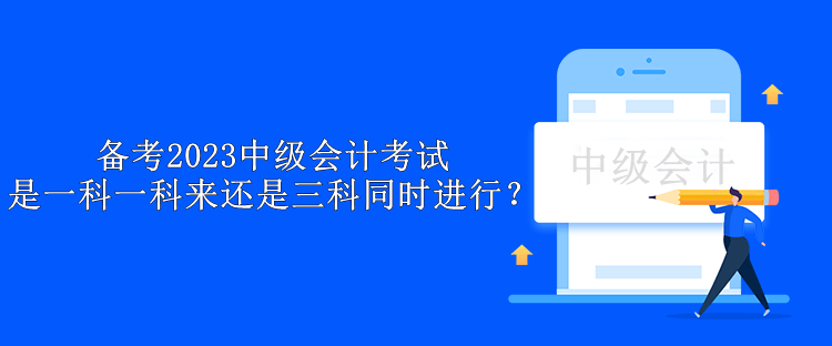 备考2023中级会计考试 是一科一科来还是三科同时进行？