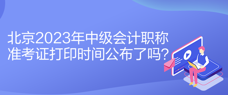 北京2023年中级会计职称准考证打印时间公布了吗？