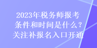 2023年税务师报考条件和时间是什么？关注补报名入口开通