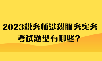 2023税务师涉税服务实务考试题型有哪些？